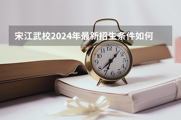 宋江武校2024年最新招生条件如何