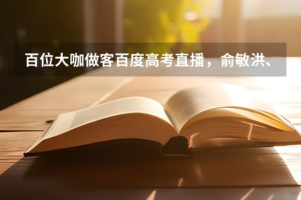 百位大咖做客百度高考直播,俞敏洪、李银河、周国平是如何解读专业选择的?