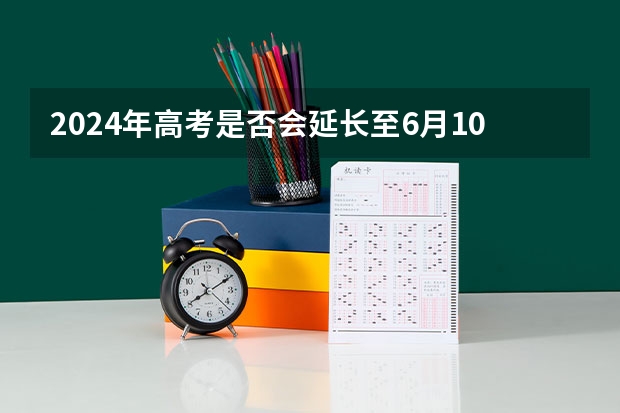 2024年高考是否会延长至6月10日？ 河北省高考时间