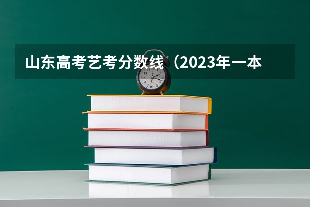 山东高考艺考分数线（2023年一本二本分数线艺考编导）