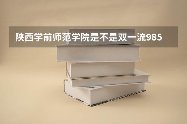 陕西学前师范学院是不是双一流/985/211学校（录取分数参考）