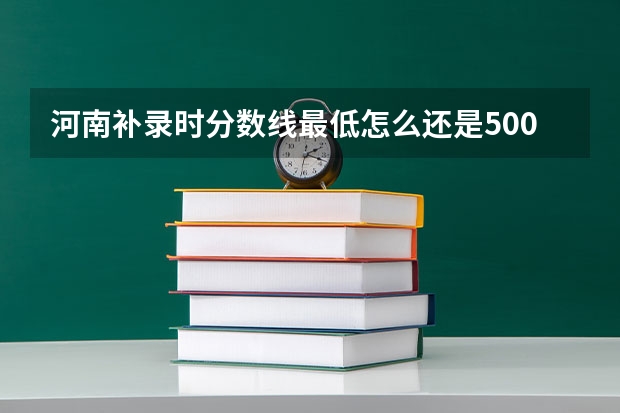 河南补录时分数线最低怎么还是500