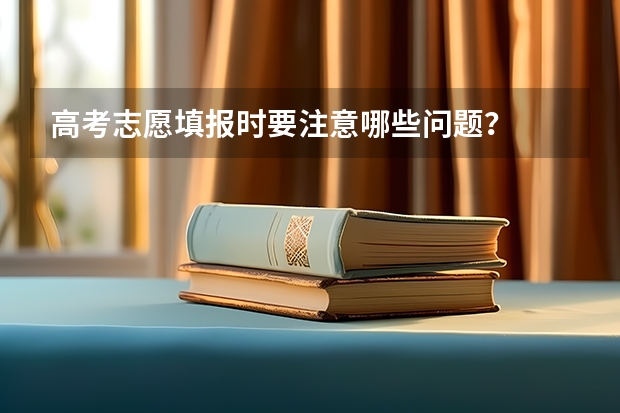 高考志愿填报时要注意哪些问题？