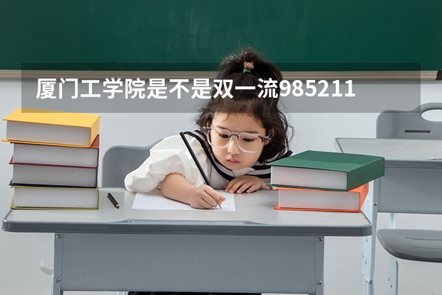 厦门工学院是不是双一流/985/211学校（录取分数参考）