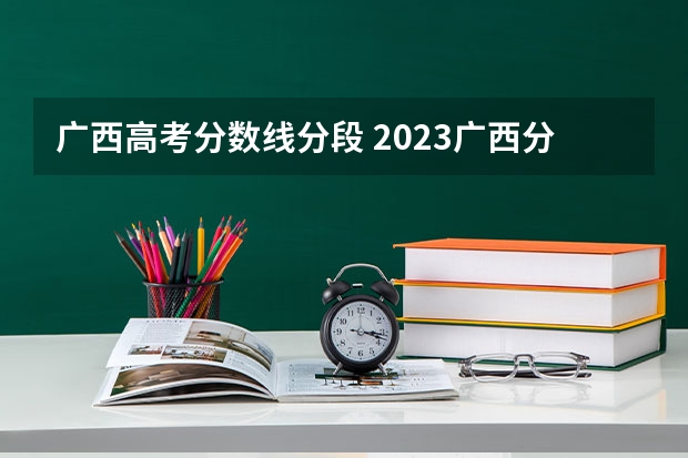 广西高考分数线分段 2023广西分数线