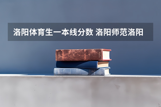 洛阳体育生一本线分数 洛阳师范洛阳师范学院录取分数线