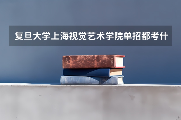 复旦大学上海视觉艺术学院单招都考什么