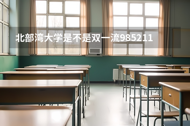 北部湾大学是不是双一流/985/211学校（录取分数参考）