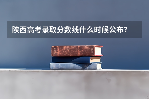 陕西高考录取分数线什么时候公布？