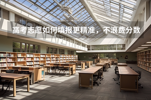 高考志愿如何填报更精准，不浪费分数？求详细步骤。