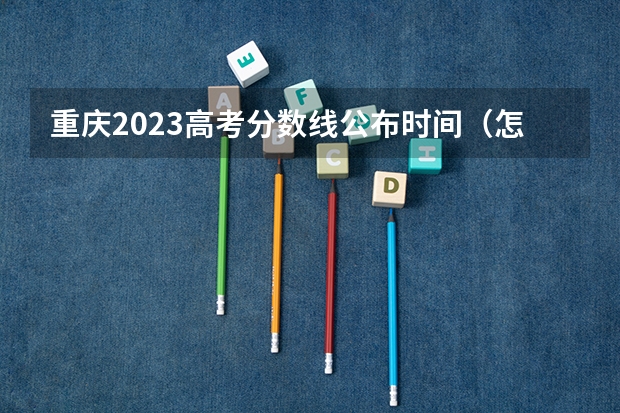 重庆2023高考分数线公布时间（怎样查高考成绩在重庆市的排名?）