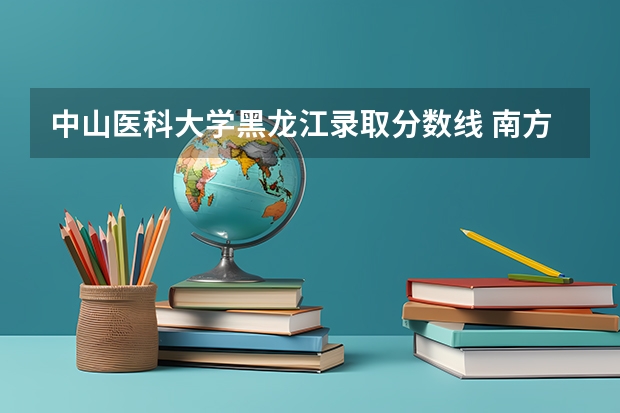中山医科大学黑龙江录取分数线 南方医科大学录取分数线