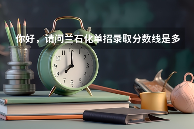 你好，请问兰石化单招录取分数线是多少，里面主要有哪些系