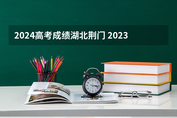 2024高考成绩湖北荆门 2023年湖北高考状元是谁