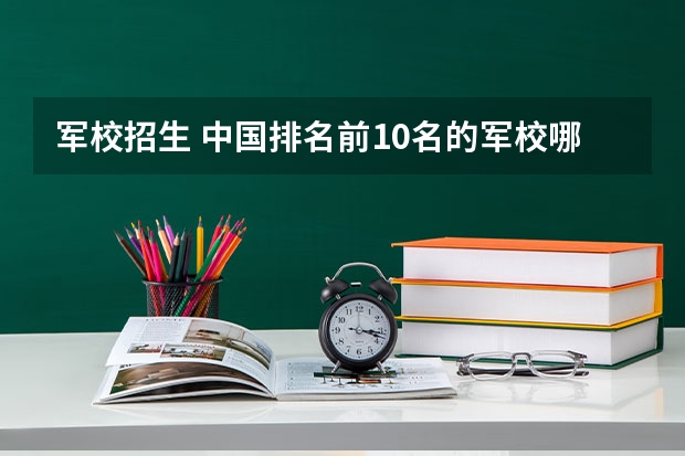 军校招生 中国排名前10名的军校哪几个招生高考生