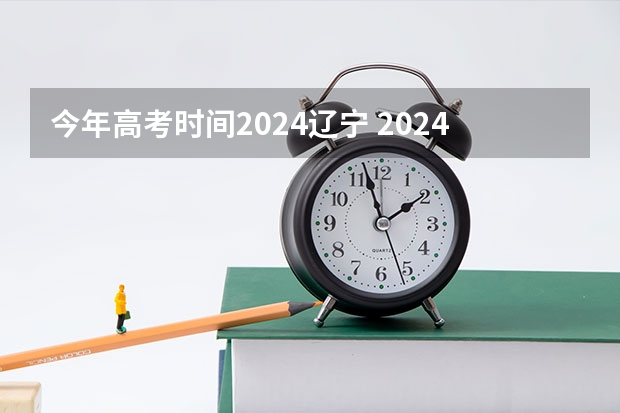 今年高考时间2024辽宁 2024年高考的具体考试日期是哪天？