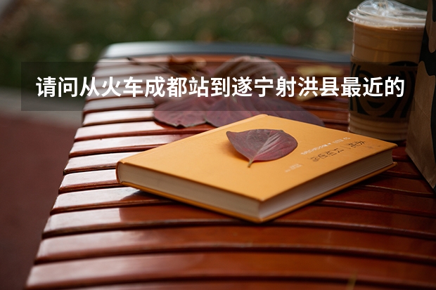 请问从火车成都站到遂宁射洪县最近的路线怎么走，