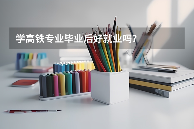 学高铁专业毕业后好就业吗？
