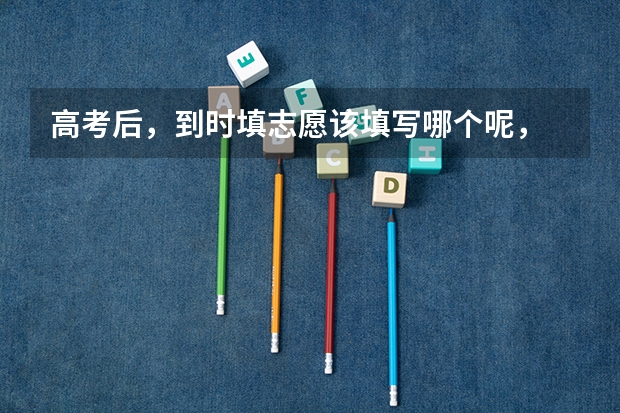 高考后，到时填志愿该填写哪个呢， 这么多选项，可以全部填完吗？