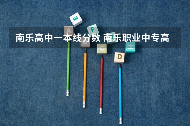 南乐高中一本线分数 南乐职业中专高中部和南乐一高的区别