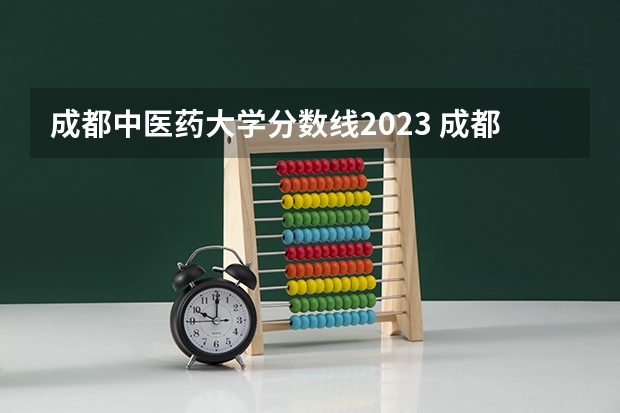 成都中医药大学分数线2023 成都中医药大学护理专业分数线