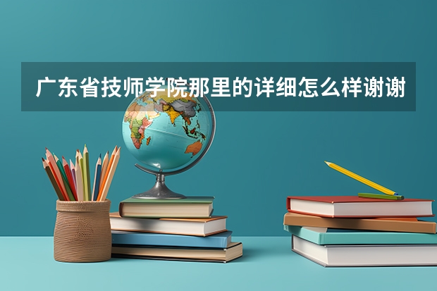 广东省技师学院那里的详细怎么样谢谢了，大神帮忙啊