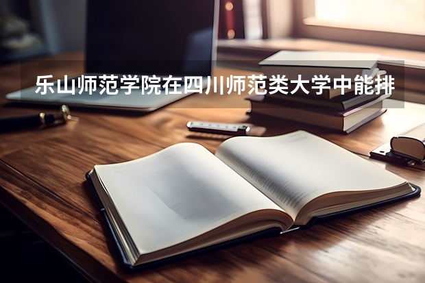 乐山师范学院在四川师范类大学中能排什么位置,学校怎么样?