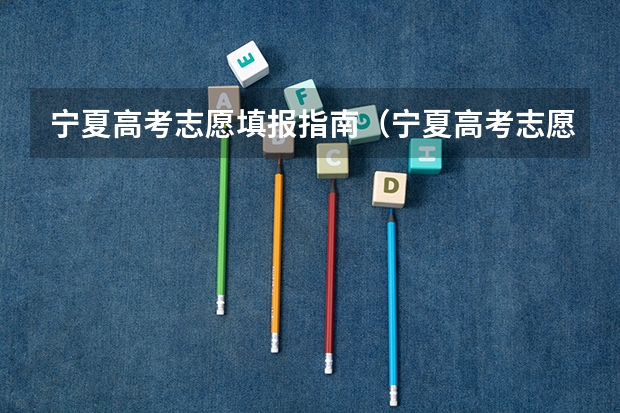 宁夏高考志愿填报指南（宁夏高考志愿有哪几个批次及各批次志愿填报顺序）
