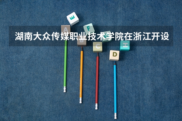 湖南大众传媒职业技术学院在浙江开设专业的录取分数线