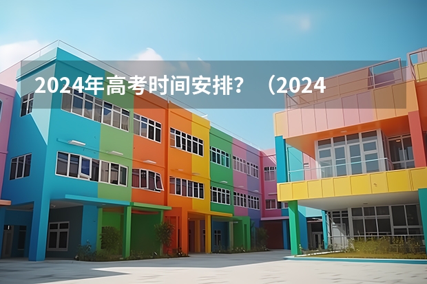2024年高考时间安排？（2024年高考的具体考试日期是哪天？）