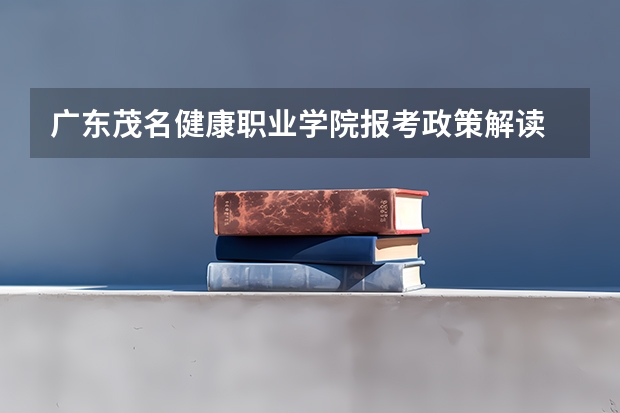 广东茂名健康职业学院报考政策解读 茂名职业技术学院报考政策解读