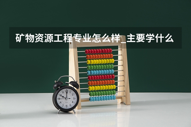 矿物资源工程专业怎么样_主要学什么_就业前景好吗