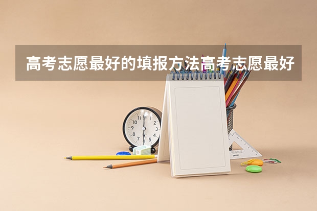 高考志愿最好的填报方法高考志愿最好的填报方法是怎样的 怎样填报高考志愿最合理