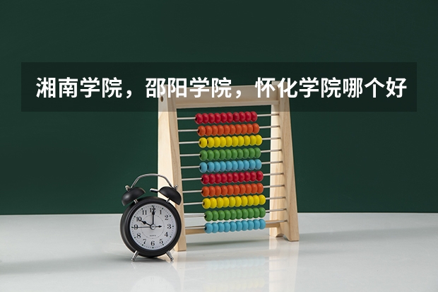 湘南学院，邵阳学院，怀化学院哪个好点