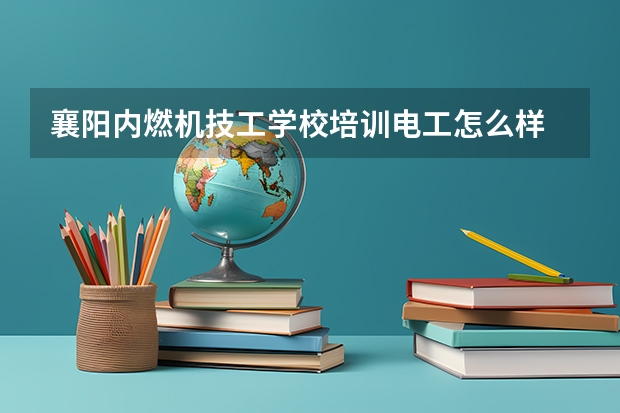 襄阳内燃机技工学校培训电工怎么样