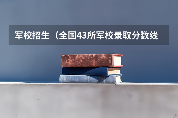 军校招生(全国43所军校录取分数线)