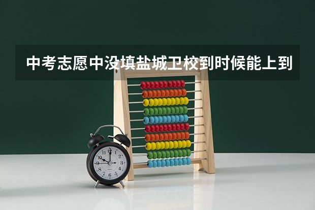 中考志愿中没填盐城卫校到时候能上到学吗？