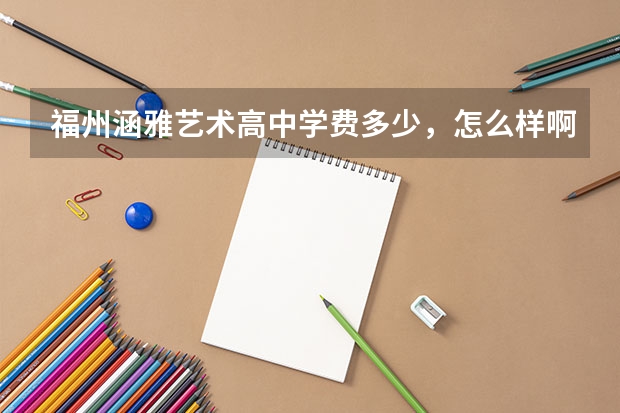 福州涵雅艺术高中学费多少，怎么样啊？