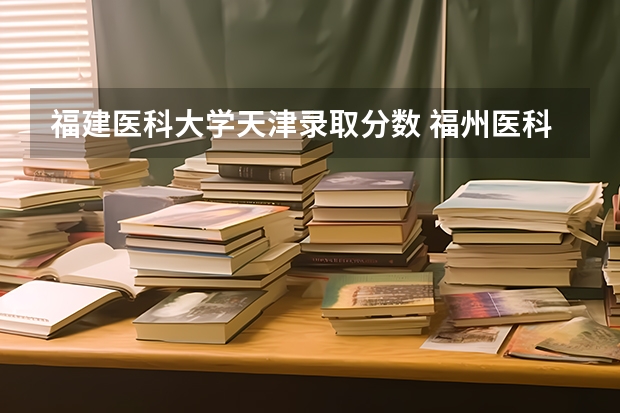 福建医科大学天津录取分数 福州医科大学招生分数