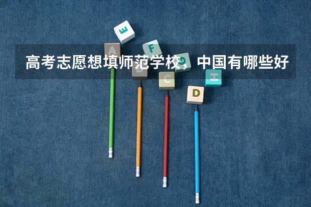 高考志愿想填师范学校，中国有哪些好的师范大学？