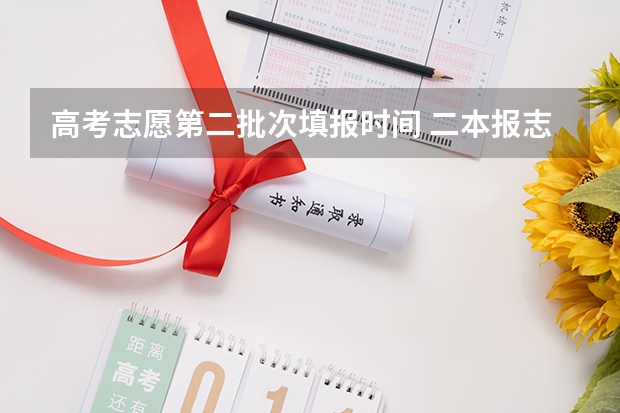 高考志愿第二批次填报时间 二本报志愿时间和截止时间