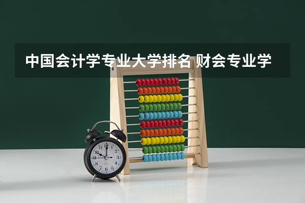 中国会计学专业大学排名 财会专业学校排名
