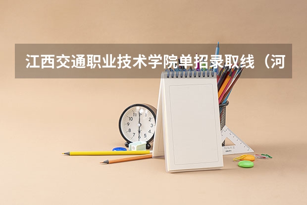 江西交通职业技术学院单招录取线（河北交通职业技术学院单招录取线）