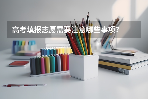高考填报志愿需要注意哪些事项？