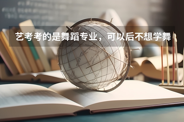 艺考考的是舞蹈专业，可以后不想学舞蹈了，高考填志愿时能填其它专业吗，志愿最多能填几个？