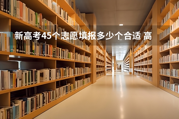 新高考45个志愿填报多少个合适 高考志愿填报可以填几个