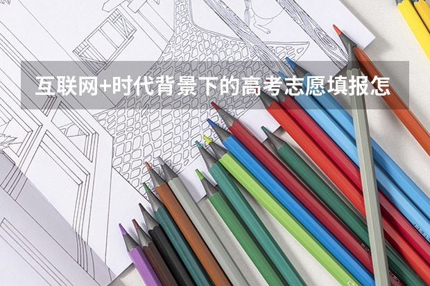 互联网+时代背景下的高考志愿填报怎么填