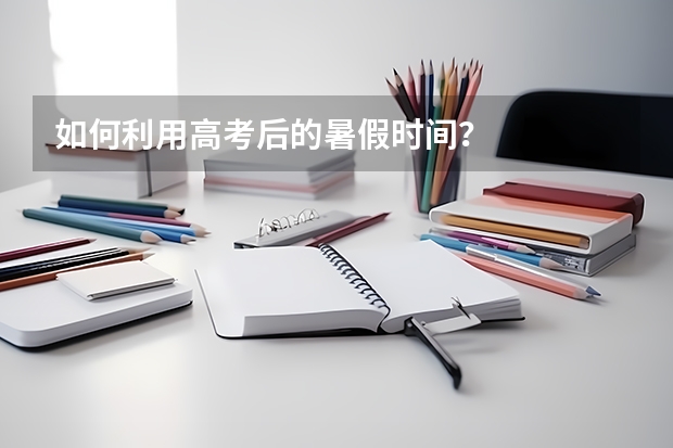 如何利用高考后的暑假时间?