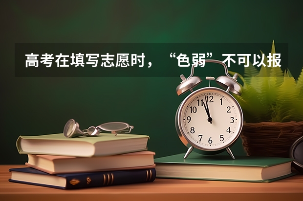 高考在填写志愿时，“色弱”不可以报考哪些专业？