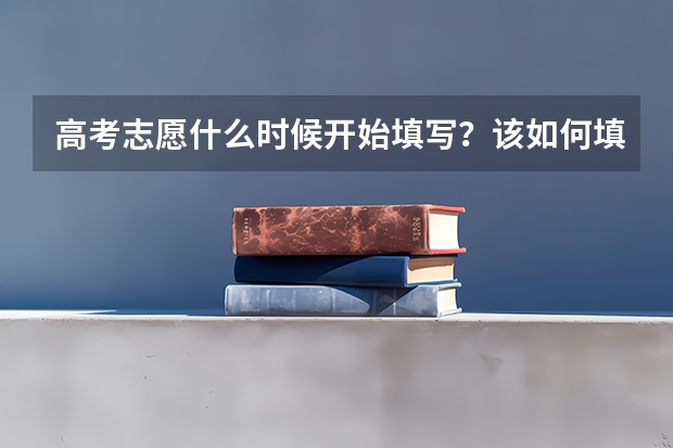 高考志愿什么时候开始填写？该如何填报志愿